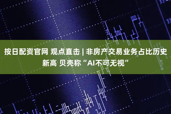 按日配资官网 观点直击 | 非房产交易业务占比历史新高 贝壳称“AI不可无视”