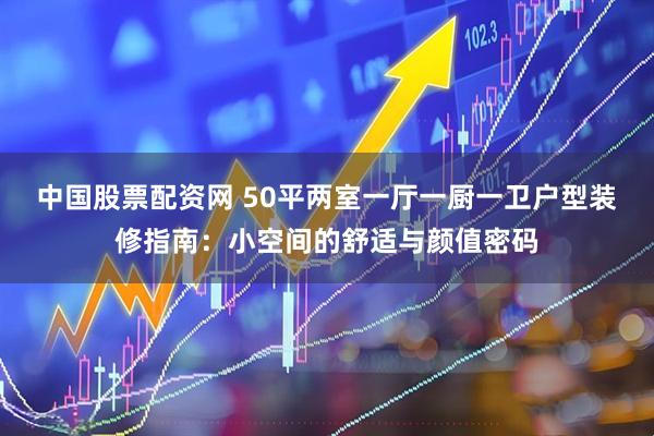 中国股票配资网 50平两室一厅一厨一卫户型装修指南：小空间的舒适与颜值密码