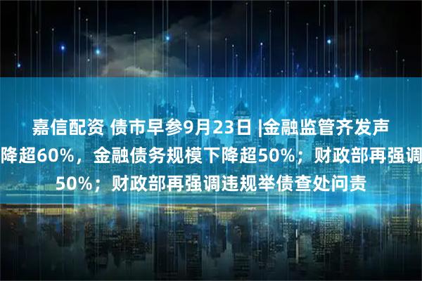 嘉信配资 债市早参9月23日 |金融监管齐发声，融资平台数量下降超60%，金融债务规模下降超50%；财政部再强调违规举债查处问责