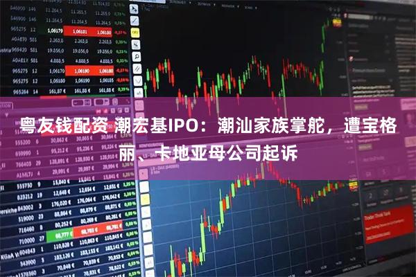 粤友钱配资 潮宏基IPO：潮汕家族掌舵，遭宝格丽、卡地亚母公司起诉