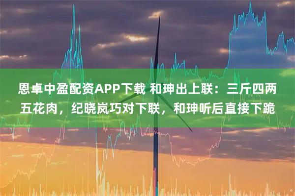 恩卓中盈配资APP下载 和珅出上联：三斤四两五花肉，纪晓岚巧对下联，和珅听后直接下跪