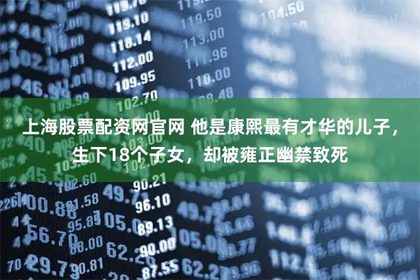 上海股票配资网官网 他是康熙最有才华的儿子，生下18个子女，却被雍正幽禁致死