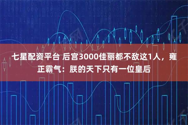 七星配资平台 后宫3000佳丽都不敌这1人，雍正霸气：朕的天下只有一位皇后