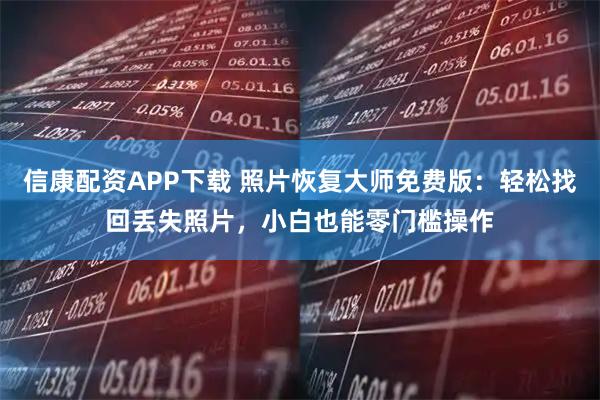 信康配资APP下载 照片恢复大师免费版：轻松找回丢失照片，小白也能零门槛操作