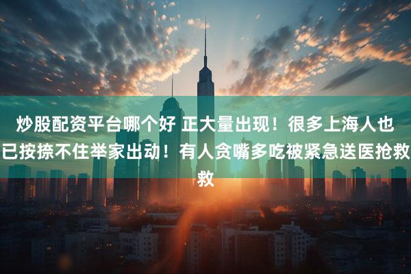 炒股配资平台哪个好 正大量出现！很多上海人也已按捺不住举家出动！有人贪嘴多吃被紧急送医抢救