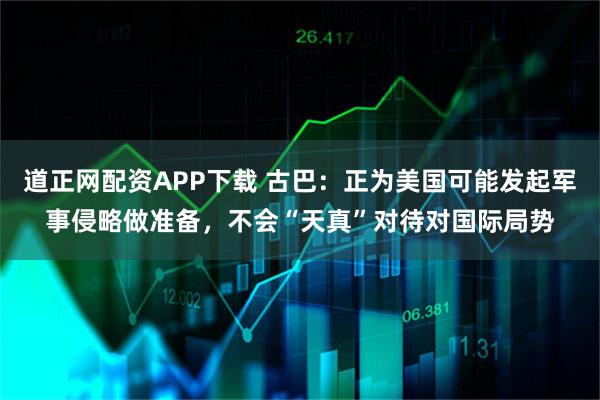 道正网配资APP下载 古巴：正为美国可能发起军事侵略做准备，不会“天真”对待对国际局势