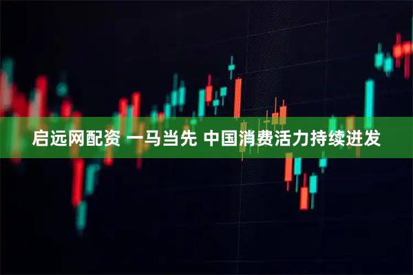 启远网配资 一马当先 中国消费活力持续迸发