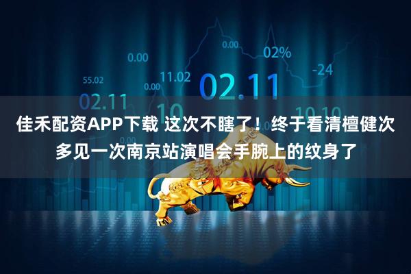 佳禾配资APP下载 这次不瞎了！终于看清檀健次多见一次南京站演唱会手腕上的纹身了