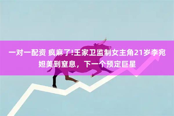 一对一配资 疯麻了!王家卫监制女主角21岁李宛妲美到窒息，下一个预定巨星