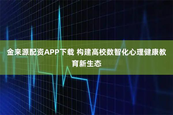 金来源配资APP下载 构建高校数智化心理健康教育新生态
