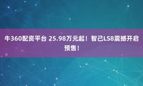 牛360配资平台 25.98万元起！智己LS8震撼开启预售！