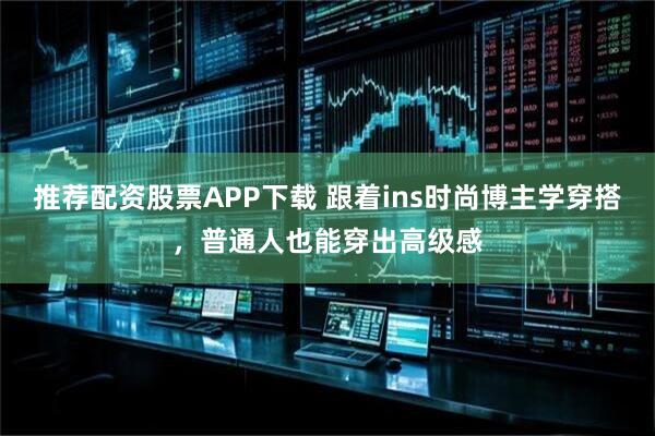 推荐配资股票APP下载 跟着ins时尚博主学穿搭，普通人也能穿出高级感