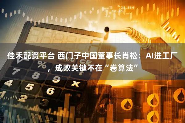 佳禾配资平台 西门子中国董事长肖松：AI进工厂，成败关键不在“卷算法”