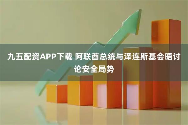 九五配资APP下载 阿联酋总统与泽连斯基会晤讨论安全局势