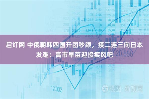 启灯网 中俄朝韩四国开团秒跟，接二连三向日本发难：高市早苗迎接疾风吧