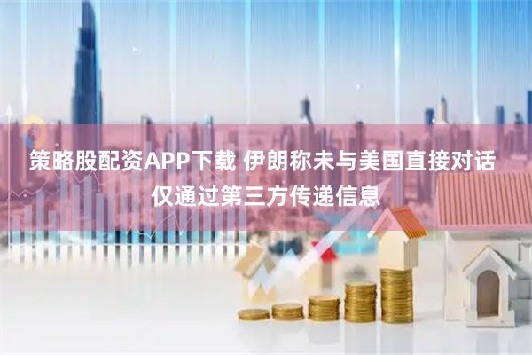 策略股配资APP下载 伊朗称未与美国直接对话 仅通过第三方传递信息