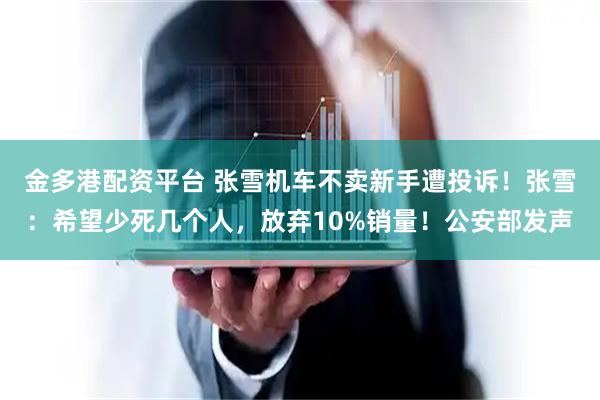 金多港配资平台 张雪机车不卖新手遭投诉！张雪：希望少死几个人，放弃10%销量！公安部发声