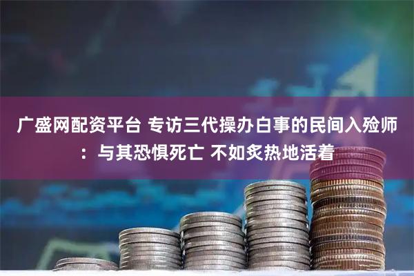 广盛网配资平台 专访三代操办白事的民间入殓师：与其恐惧死亡 不如炙热地活着