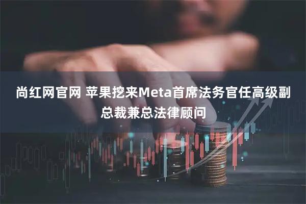 尚红网官网 苹果挖来Meta首席法务官任高级副总裁兼总法律顾问