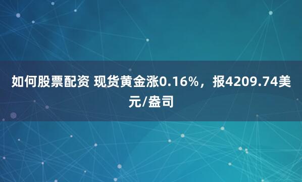 如何股票配资 现货黄金涨0.16%，报4209.74美元/盎司