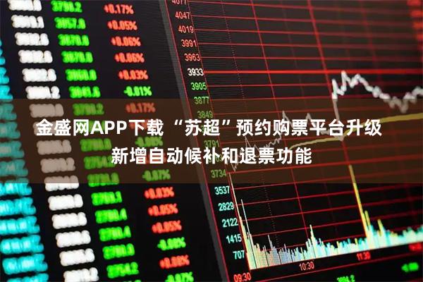 金盛网APP下载 “苏超”预约购票平台升级 新增自动候补和退票功能