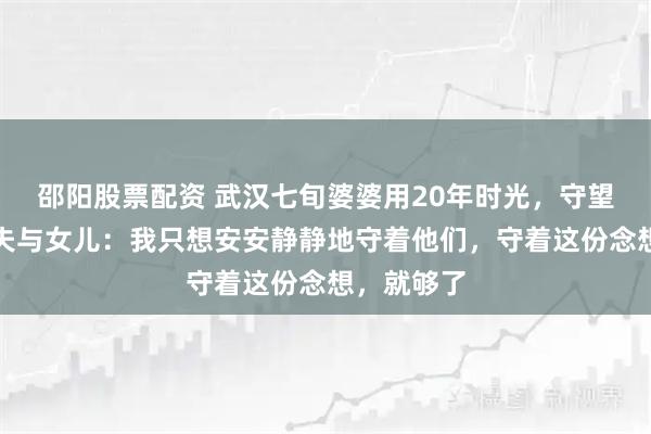 邵阳股票配资 武汉七旬婆婆用20年时光，守望逝去的丈夫与女儿：我只想安安静静地守着他们，守着这份念想，就够了
