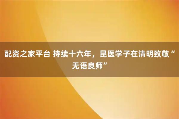 配资之家平台 持续十六年,昆医学子在清明致敬“无语良师”
