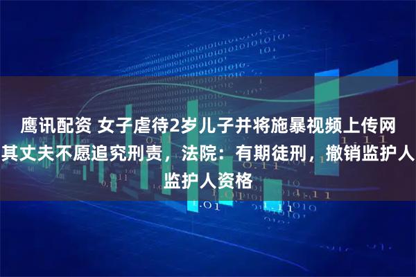 鹰讯配资 女子虐待2岁儿子并将施暴视频上传网络，其丈夫不愿追究刑责，法院：有期徒刑，撤销监护人资格