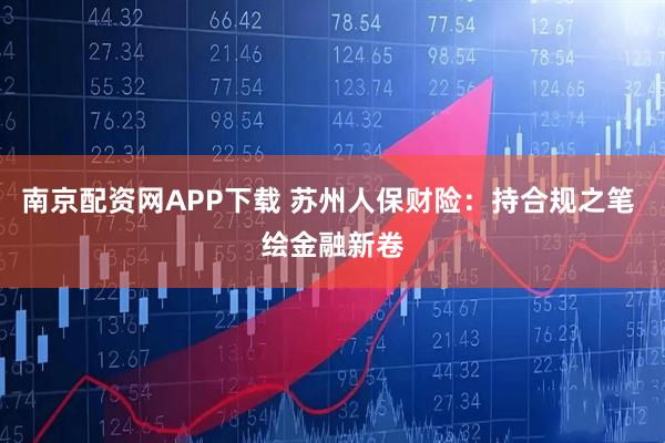 南京配资网APP下载 苏州人保财险：持合规之笔 绘金融新卷