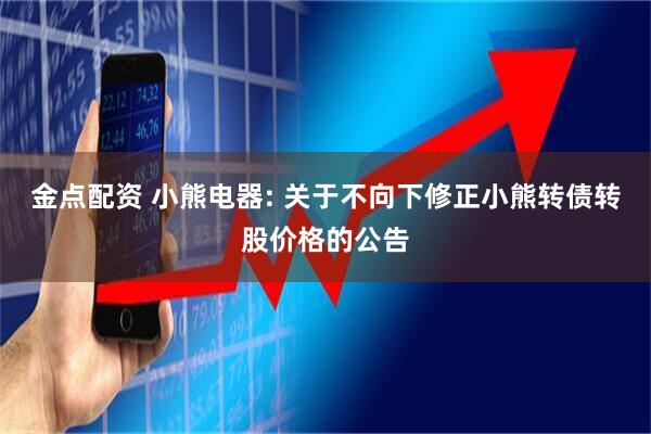 金点配资 小熊电器: 关于不向下修正小熊转债转股价格的公告
