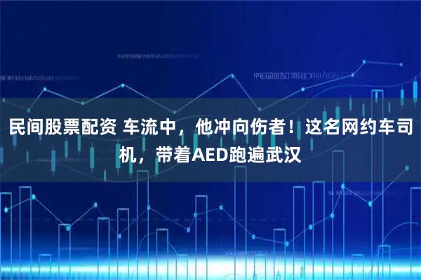 民间股票配资 车流中，他冲向伤者！这名网约车司机，带着AED跑遍武汉