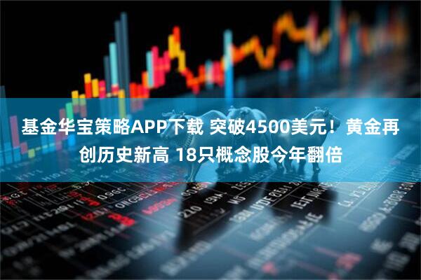 基金华宝策略APP下载 突破4500美元！黄金再创历史新高 18只概念股今年翻倍