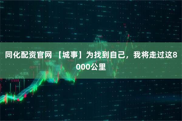 同化配资官网 【城事】为找到自己，我将走过这8000公里