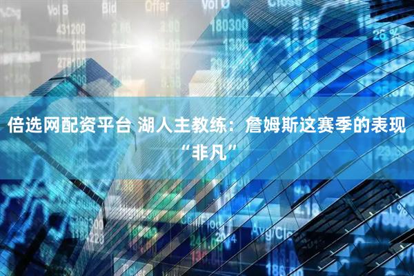 倍选网配资平台 湖人主教练：詹姆斯这赛季的表现“非凡”