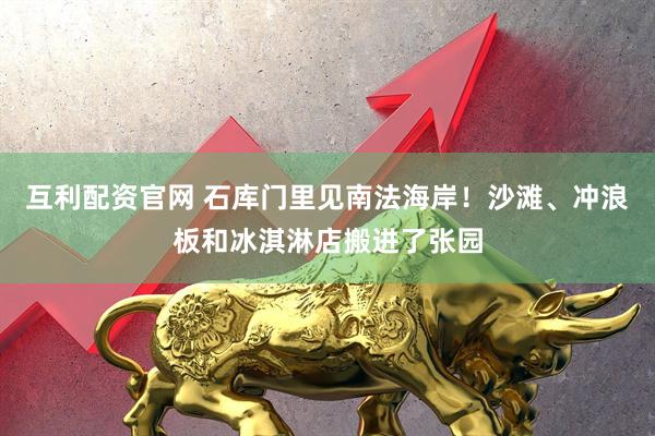 互利配资官网 石库门里见南法海岸！沙滩、冲浪板和冰淇淋店搬进了张园