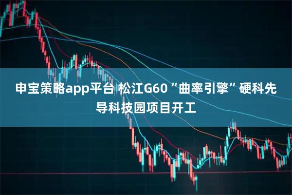 申宝策略app平台 松江G60“曲率引擎”硬科先导科技园项目开工
