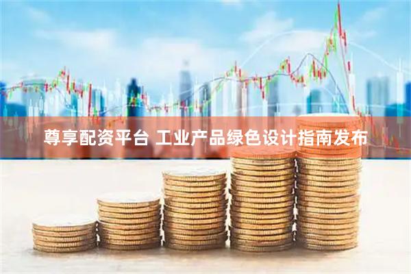 尊享配资平台 工业产品绿色设计指南发布