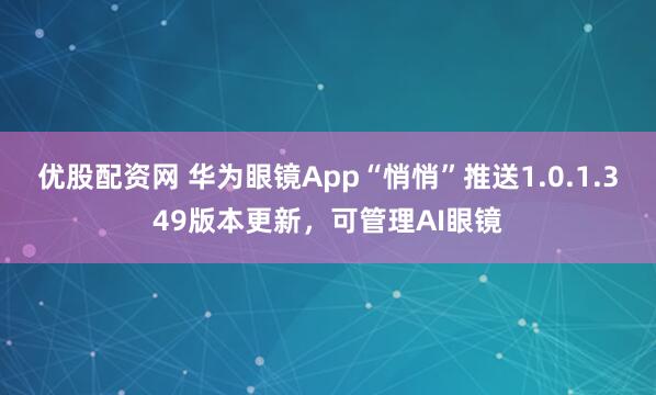 优股配资网 华为眼镜App“悄悄”推送1.0.1.349版本更新，可管理AI眼镜