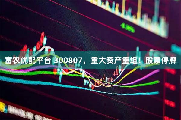 富农优配平台 300807，重大资产重组！股票停牌