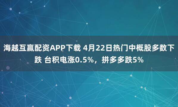 海越互赢配资APP下载 4月22日热门中概股多数下跌 台积电涨0.5%，拼多多跌5%