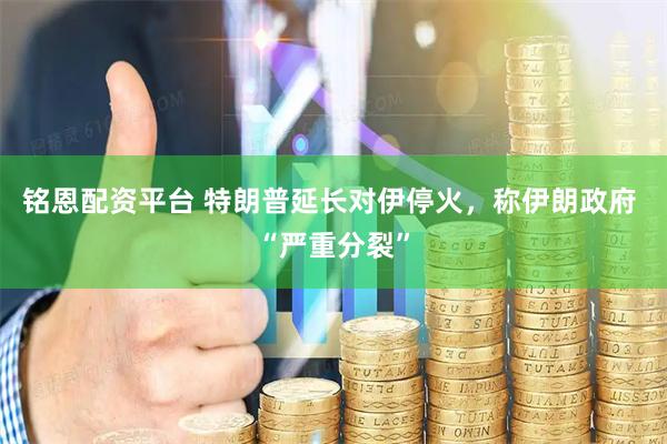 铭恩配资平台 特朗普延长对伊停火，称伊朗政府 “严重分裂”
