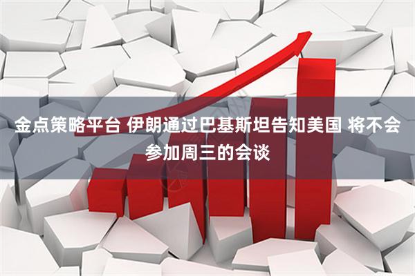 金点策略平台 伊朗通过巴基斯坦告知美国 将不会参加周三的会谈