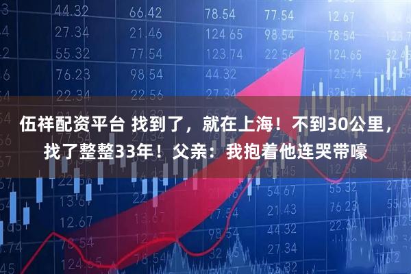 伍祥配资平台 找到了，就在上海！不到30公里，找了整整33年！父亲：我抱着他连哭带嚎