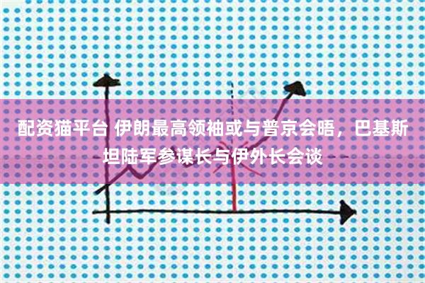 配资猫平台 伊朗最高领袖或与普京会晤，巴基斯坦陆军参谋长与伊外长会谈