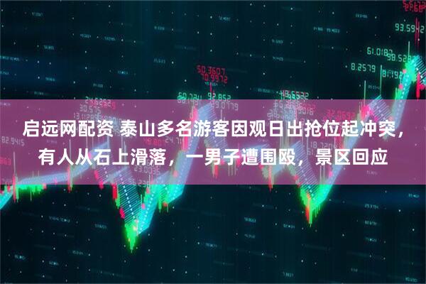 启远网配资 泰山多名游客因观日出抢位起冲突，有人从石上滑落，一男子遭围殴，景区回应