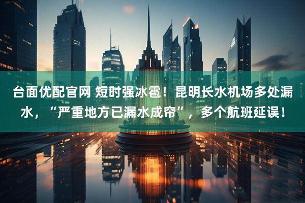 台面优配官网 短时强冰雹！昆明长水机场多处漏水，“严重地方已漏水成帘”，多个航班延误！