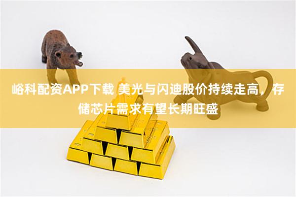 峪科配资APP下载 美光与闪迪股价持续走高，存储芯片需求有望长期旺盛