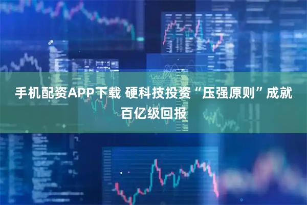 手机配资APP下载 硬科技投资“压强原则”成就百亿级回报