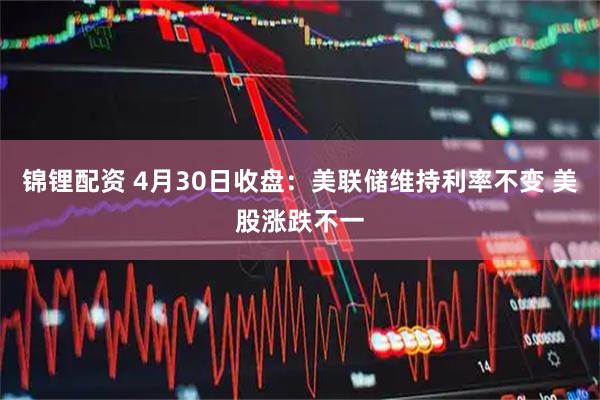 锦锂配资 4月30日收盘：美联储维持利率不变 美股涨跌不一