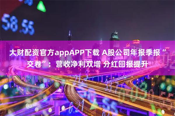大财配资官方appAPP下载 A股公司年报季报“交卷”：营收净利双增 分红回报提升